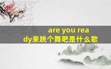 are you ready来跳个舞吧是什么歌